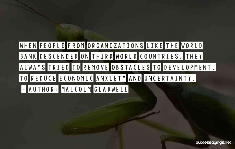 Malcolm Gladwell Quotes: When People From Organizations Like The World Bank Descended On Third World Countries, They Always Tried To Remove Obstacles To