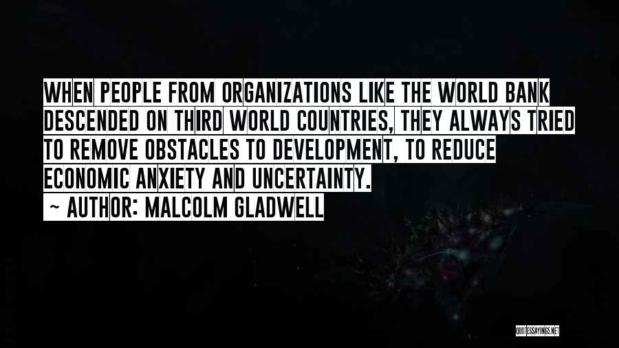 Malcolm Gladwell Quotes: When People From Organizations Like The World Bank Descended On Third World Countries, They Always Tried To Remove Obstacles To