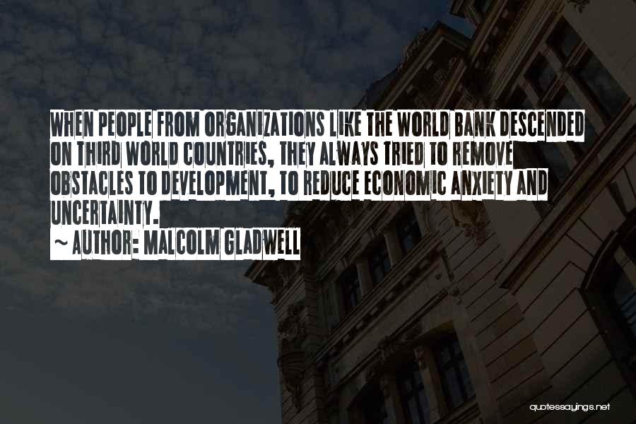 Malcolm Gladwell Quotes: When People From Organizations Like The World Bank Descended On Third World Countries, They Always Tried To Remove Obstacles To