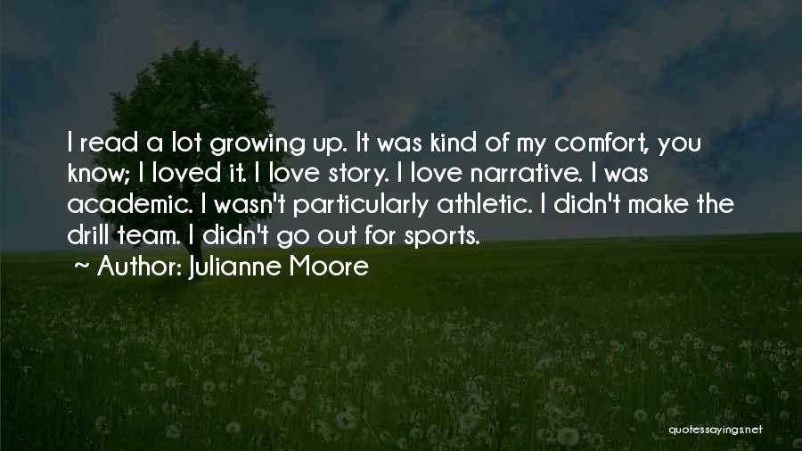 Julianne Moore Quotes: I Read A Lot Growing Up. It Was Kind Of My Comfort, You Know; I Loved It. I Love Story.