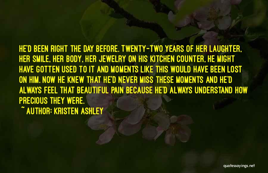 Kristen Ashley Quotes: He'd Been Right The Day Before. Twenty-two Years Of Her Laughter, Her Smile, Her Body, Her Jewelry On His Kitchen