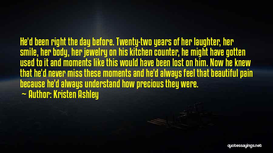 Kristen Ashley Quotes: He'd Been Right The Day Before. Twenty-two Years Of Her Laughter, Her Smile, Her Body, Her Jewelry On His Kitchen