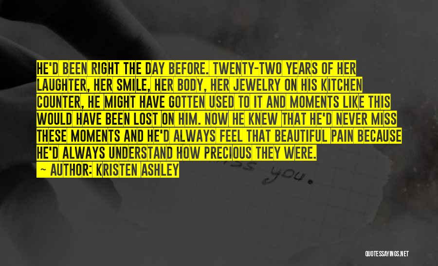 Kristen Ashley Quotes: He'd Been Right The Day Before. Twenty-two Years Of Her Laughter, Her Smile, Her Body, Her Jewelry On His Kitchen