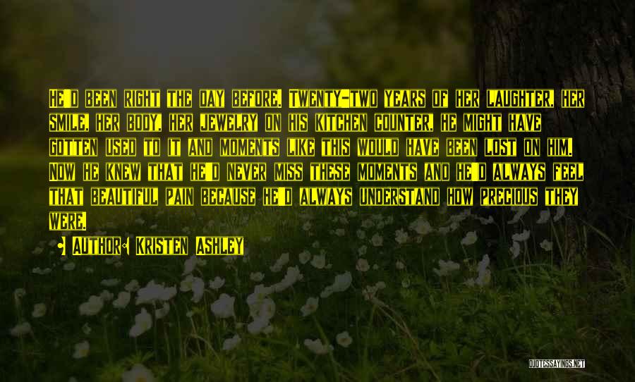 Kristen Ashley Quotes: He'd Been Right The Day Before. Twenty-two Years Of Her Laughter, Her Smile, Her Body, Her Jewelry On His Kitchen