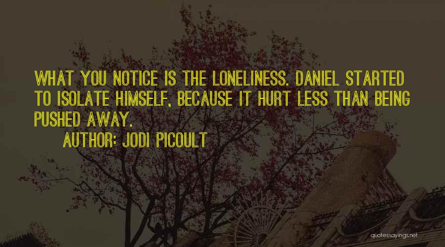 Jodi Picoult Quotes: What You Notice Is The Loneliness. Daniel Started To Isolate Himself, Because It Hurt Less Than Being Pushed Away.