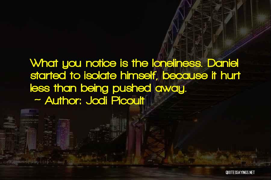 Jodi Picoult Quotes: What You Notice Is The Loneliness. Daniel Started To Isolate Himself, Because It Hurt Less Than Being Pushed Away.