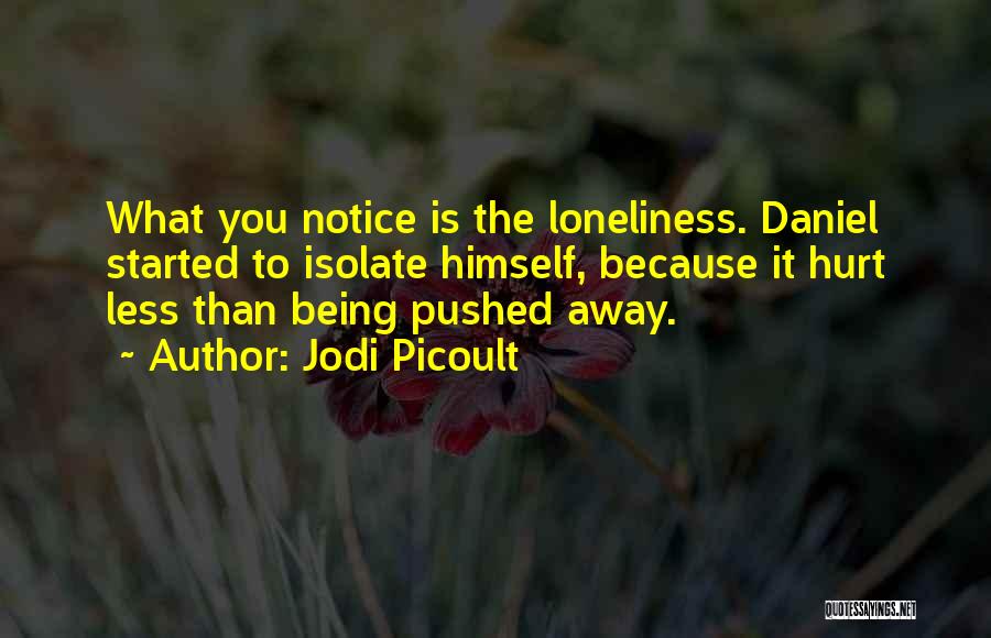 Jodi Picoult Quotes: What You Notice Is The Loneliness. Daniel Started To Isolate Himself, Because It Hurt Less Than Being Pushed Away.