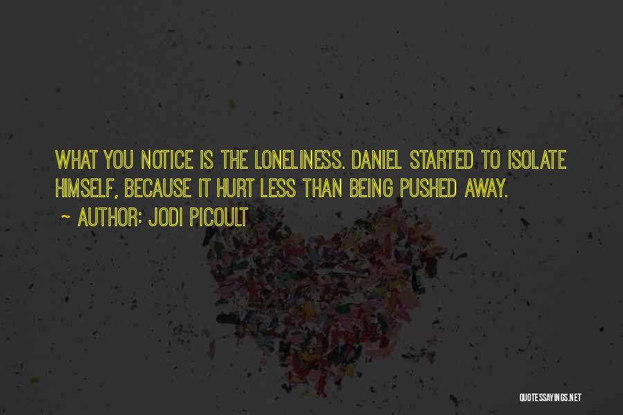 Jodi Picoult Quotes: What You Notice Is The Loneliness. Daniel Started To Isolate Himself, Because It Hurt Less Than Being Pushed Away.