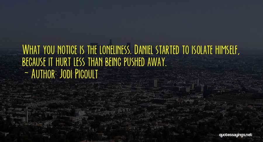 Jodi Picoult Quotes: What You Notice Is The Loneliness. Daniel Started To Isolate Himself, Because It Hurt Less Than Being Pushed Away.