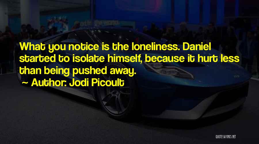 Jodi Picoult Quotes: What You Notice Is The Loneliness. Daniel Started To Isolate Himself, Because It Hurt Less Than Being Pushed Away.