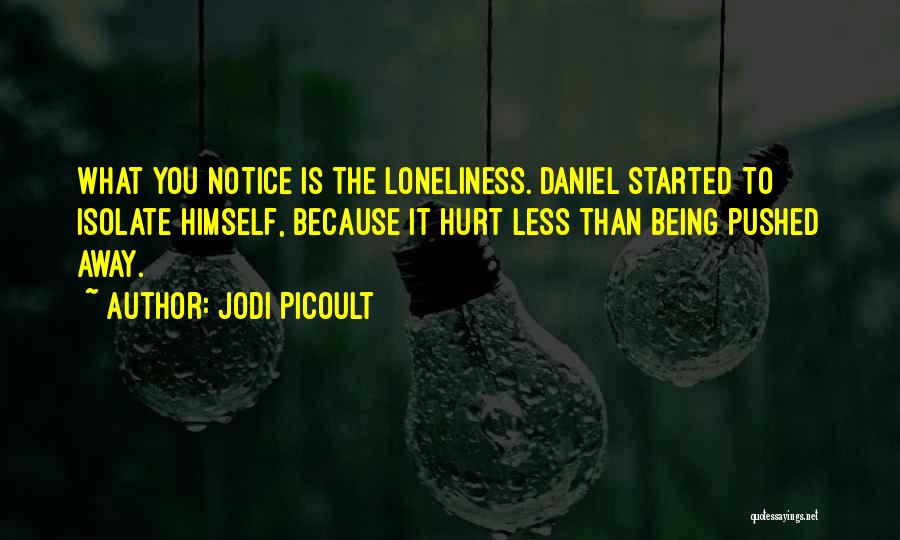 Jodi Picoult Quotes: What You Notice Is The Loneliness. Daniel Started To Isolate Himself, Because It Hurt Less Than Being Pushed Away.