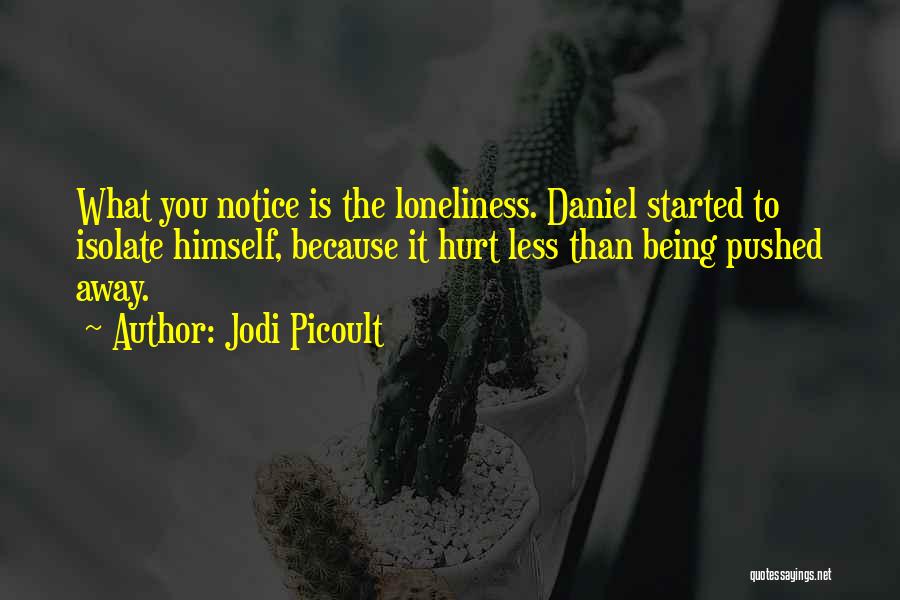 Jodi Picoult Quotes: What You Notice Is The Loneliness. Daniel Started To Isolate Himself, Because It Hurt Less Than Being Pushed Away.