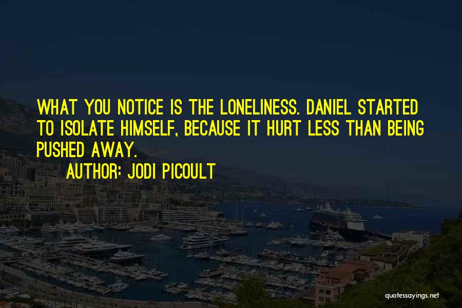 Jodi Picoult Quotes: What You Notice Is The Loneliness. Daniel Started To Isolate Himself, Because It Hurt Less Than Being Pushed Away.