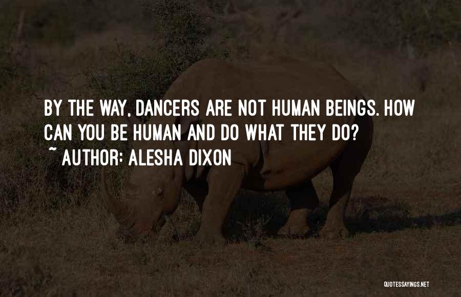 Alesha Dixon Quotes: By The Way, Dancers Are Not Human Beings. How Can You Be Human And Do What They Do?