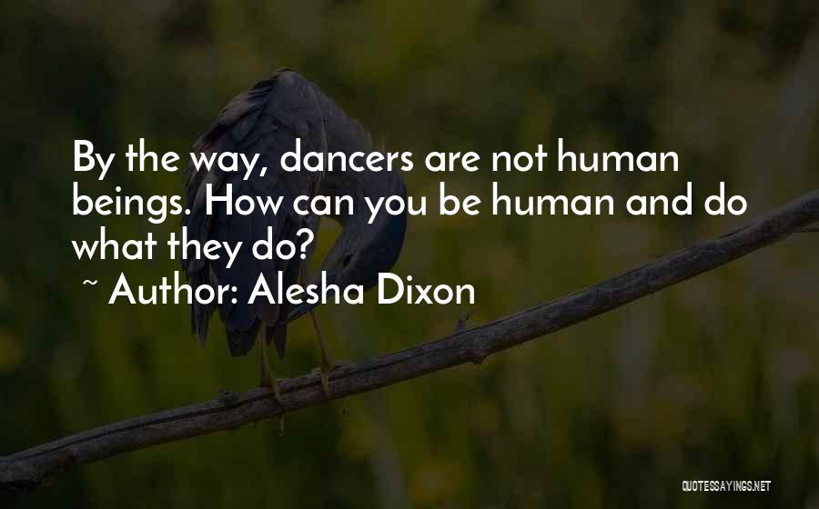 Alesha Dixon Quotes: By The Way, Dancers Are Not Human Beings. How Can You Be Human And Do What They Do?