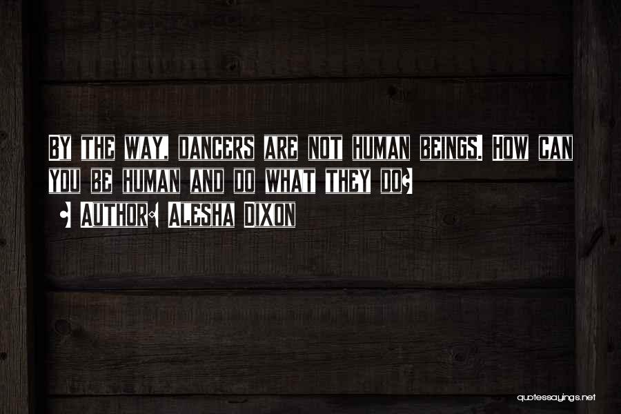 Alesha Dixon Quotes: By The Way, Dancers Are Not Human Beings. How Can You Be Human And Do What They Do?