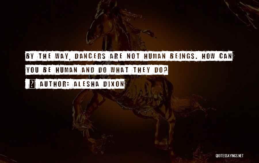 Alesha Dixon Quotes: By The Way, Dancers Are Not Human Beings. How Can You Be Human And Do What They Do?