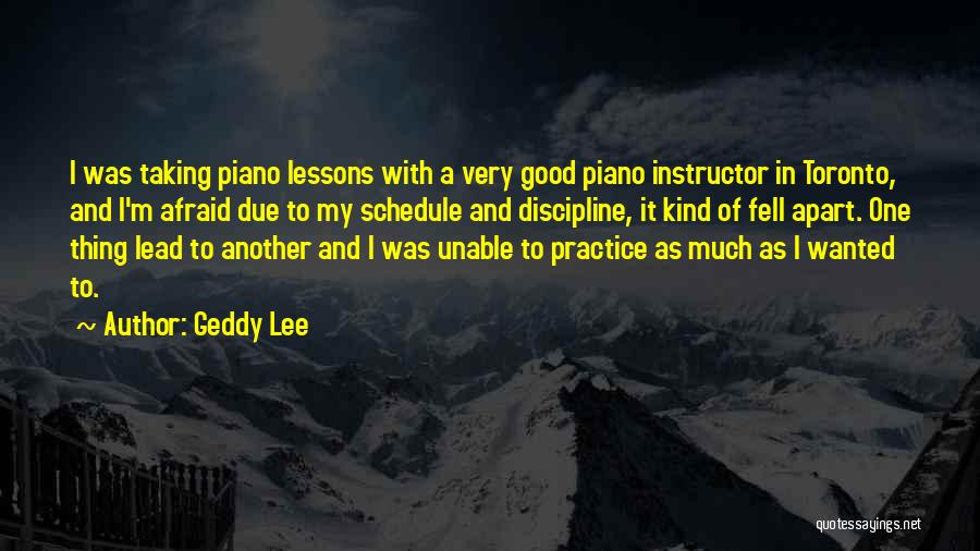 Geddy Lee Quotes: I Was Taking Piano Lessons With A Very Good Piano Instructor In Toronto, And I'm Afraid Due To My Schedule