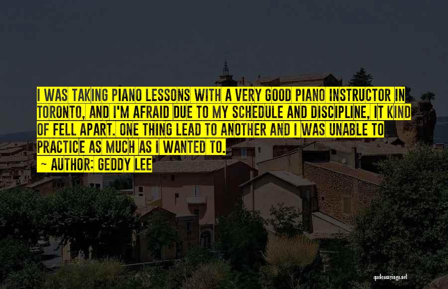 Geddy Lee Quotes: I Was Taking Piano Lessons With A Very Good Piano Instructor In Toronto, And I'm Afraid Due To My Schedule