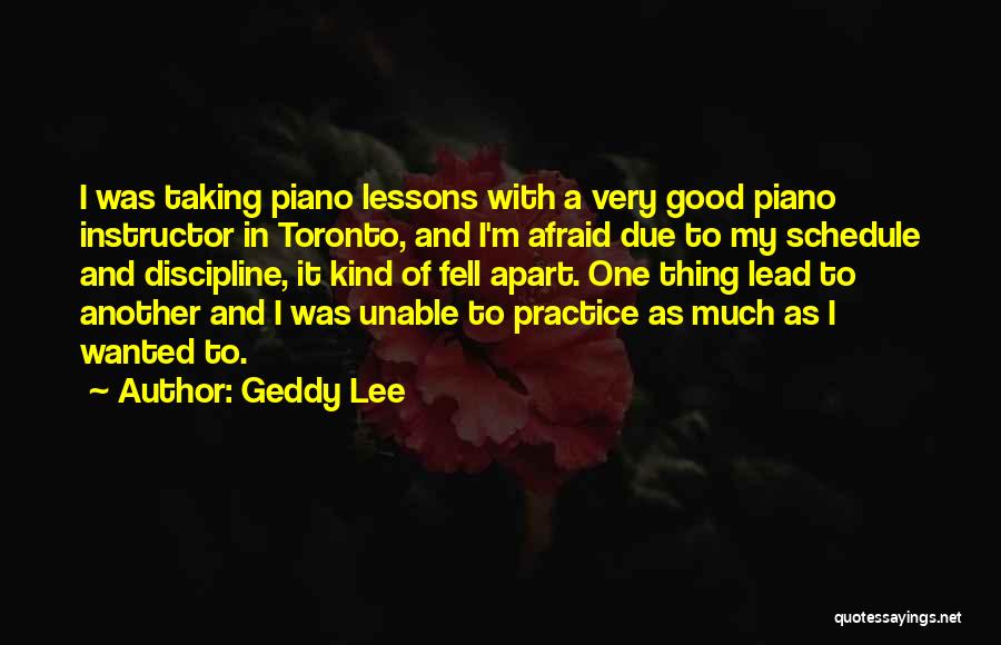 Geddy Lee Quotes: I Was Taking Piano Lessons With A Very Good Piano Instructor In Toronto, And I'm Afraid Due To My Schedule