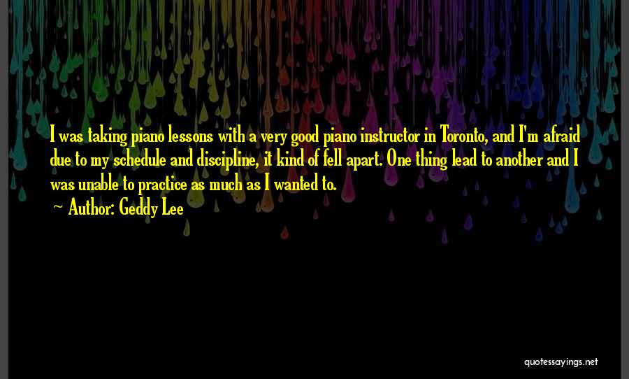 Geddy Lee Quotes: I Was Taking Piano Lessons With A Very Good Piano Instructor In Toronto, And I'm Afraid Due To My Schedule