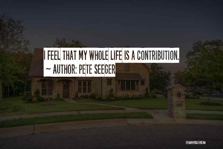 Pete Seeger Quotes: I Feel That My Whole Life Is A Contribution.