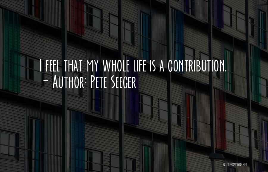 Pete Seeger Quotes: I Feel That My Whole Life Is A Contribution.