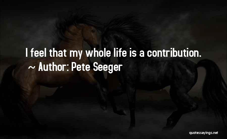 Pete Seeger Quotes: I Feel That My Whole Life Is A Contribution.