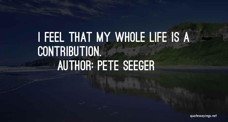 Pete Seeger Quotes: I Feel That My Whole Life Is A Contribution.