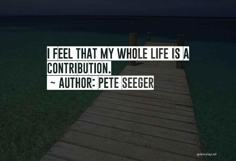 Pete Seeger Quotes: I Feel That My Whole Life Is A Contribution.