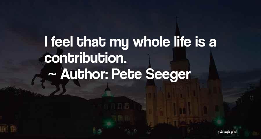 Pete Seeger Quotes: I Feel That My Whole Life Is A Contribution.