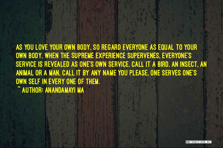 Anandamayi Ma Quotes: As You Love Your Own Body, So Regard Everyone As Equal To Your Own Body. When The Supreme Experience Supervenes,