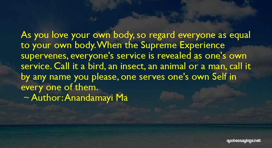 Anandamayi Ma Quotes: As You Love Your Own Body, So Regard Everyone As Equal To Your Own Body. When The Supreme Experience Supervenes,