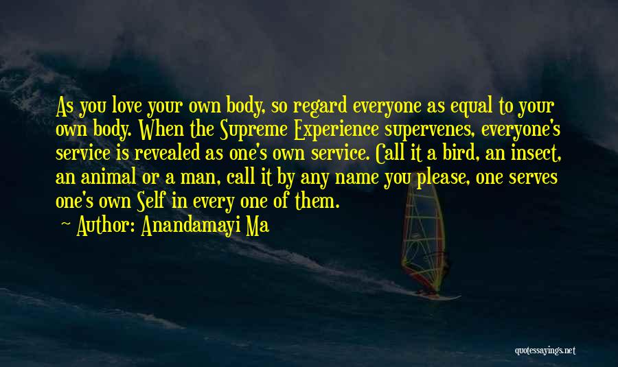 Anandamayi Ma Quotes: As You Love Your Own Body, So Regard Everyone As Equal To Your Own Body. When The Supreme Experience Supervenes,