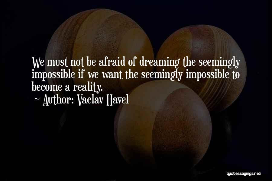 Vaclav Havel Quotes: We Must Not Be Afraid Of Dreaming The Seemingly Impossible If We Want The Seemingly Impossible To Become A Reality.
