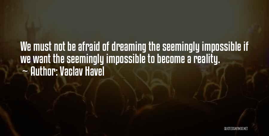 Vaclav Havel Quotes: We Must Not Be Afraid Of Dreaming The Seemingly Impossible If We Want The Seemingly Impossible To Become A Reality.