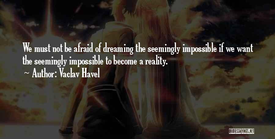 Vaclav Havel Quotes: We Must Not Be Afraid Of Dreaming The Seemingly Impossible If We Want The Seemingly Impossible To Become A Reality.