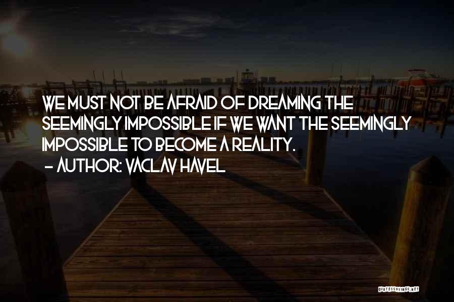 Vaclav Havel Quotes: We Must Not Be Afraid Of Dreaming The Seemingly Impossible If We Want The Seemingly Impossible To Become A Reality.