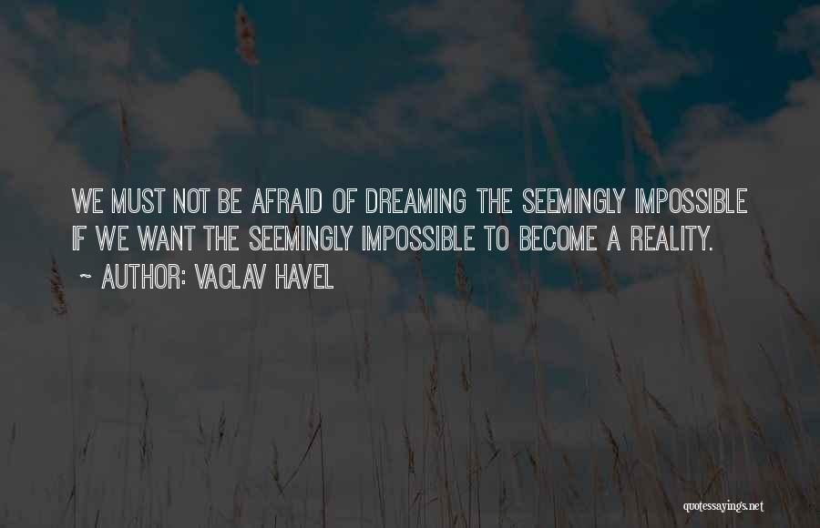 Vaclav Havel Quotes: We Must Not Be Afraid Of Dreaming The Seemingly Impossible If We Want The Seemingly Impossible To Become A Reality.