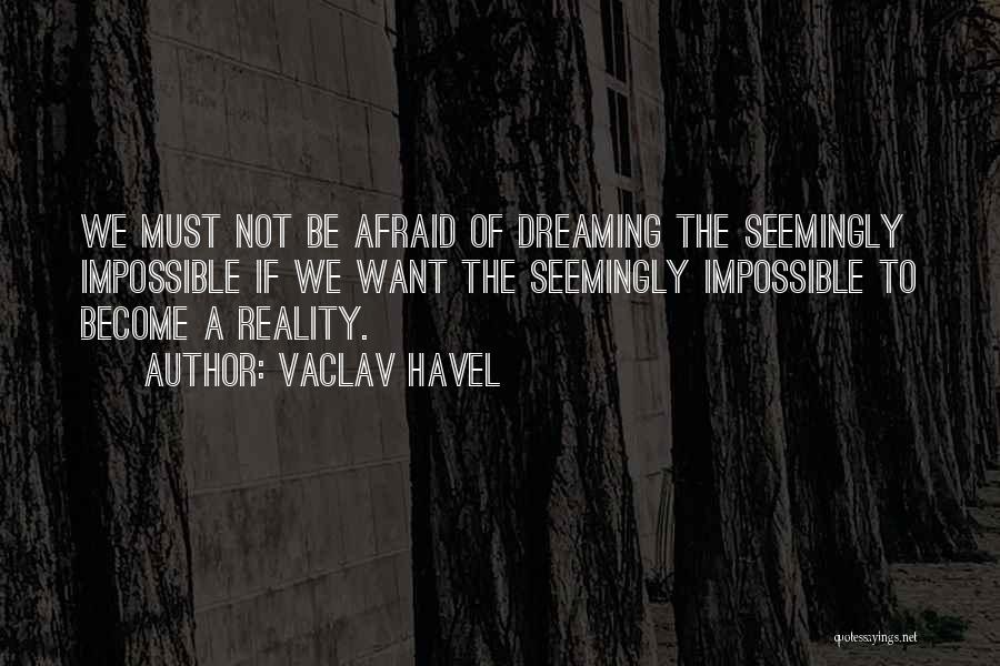 Vaclav Havel Quotes: We Must Not Be Afraid Of Dreaming The Seemingly Impossible If We Want The Seemingly Impossible To Become A Reality.