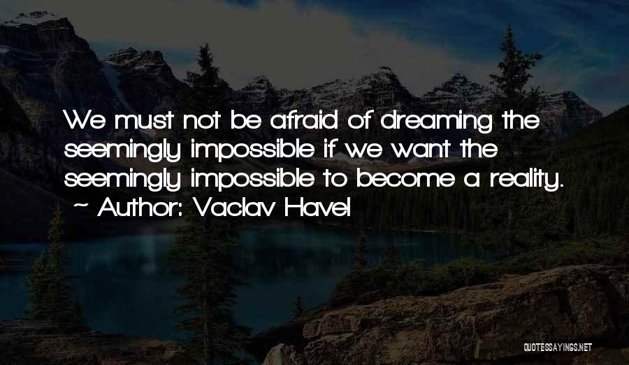 Vaclav Havel Quotes: We Must Not Be Afraid Of Dreaming The Seemingly Impossible If We Want The Seemingly Impossible To Become A Reality.