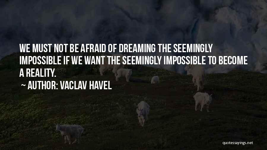 Vaclav Havel Quotes: We Must Not Be Afraid Of Dreaming The Seemingly Impossible If We Want The Seemingly Impossible To Become A Reality.