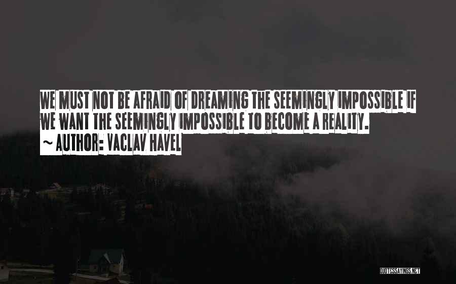 Vaclav Havel Quotes: We Must Not Be Afraid Of Dreaming The Seemingly Impossible If We Want The Seemingly Impossible To Become A Reality.