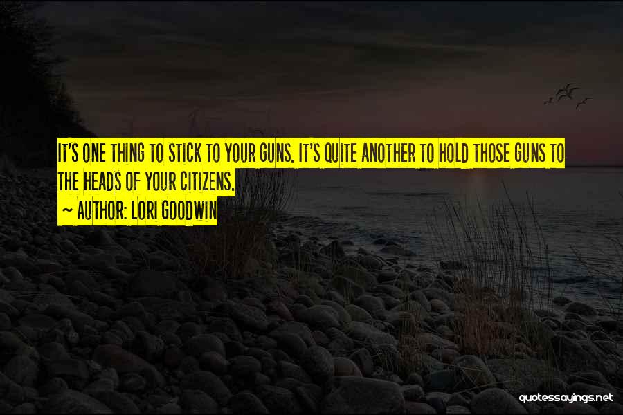 Lori Goodwin Quotes: It's One Thing To Stick To Your Guns. It's Quite Another To Hold Those Guns To The Heads Of Your