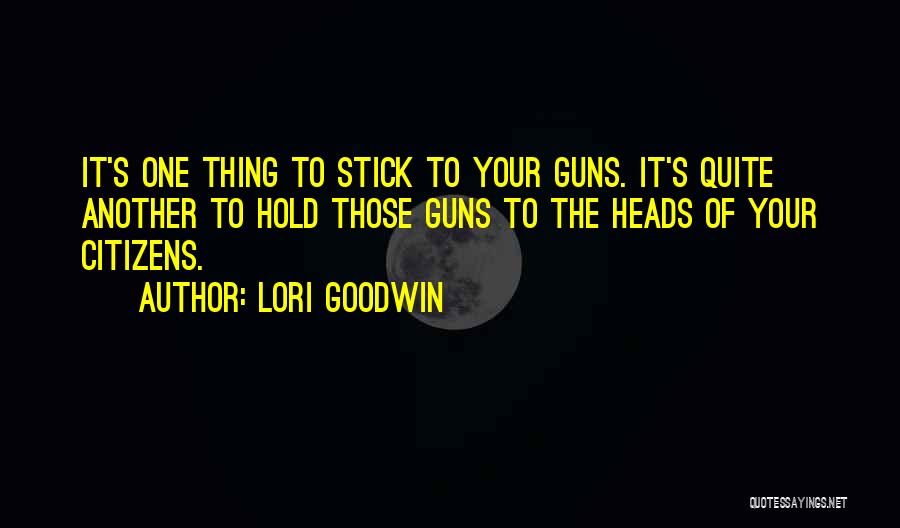 Lori Goodwin Quotes: It's One Thing To Stick To Your Guns. It's Quite Another To Hold Those Guns To The Heads Of Your