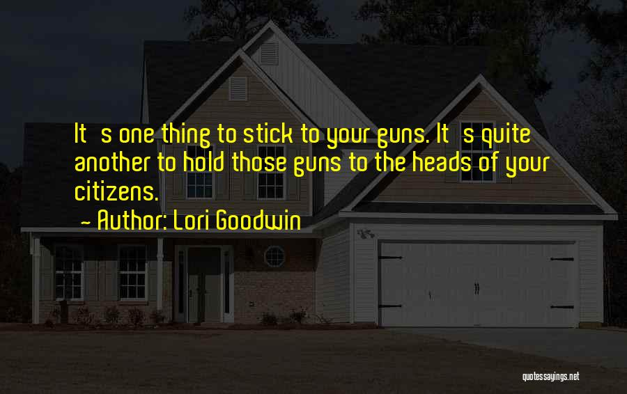 Lori Goodwin Quotes: It's One Thing To Stick To Your Guns. It's Quite Another To Hold Those Guns To The Heads Of Your