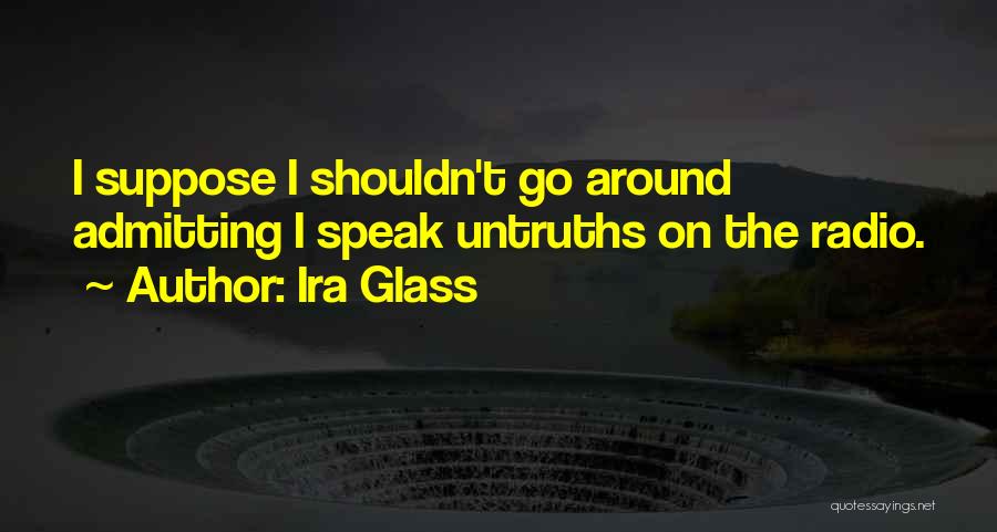 Ira Glass Quotes: I Suppose I Shouldn't Go Around Admitting I Speak Untruths On The Radio.