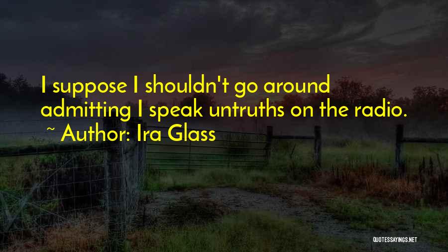 Ira Glass Quotes: I Suppose I Shouldn't Go Around Admitting I Speak Untruths On The Radio.