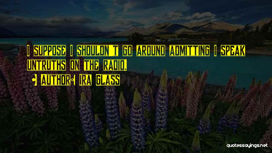 Ira Glass Quotes: I Suppose I Shouldn't Go Around Admitting I Speak Untruths On The Radio.
