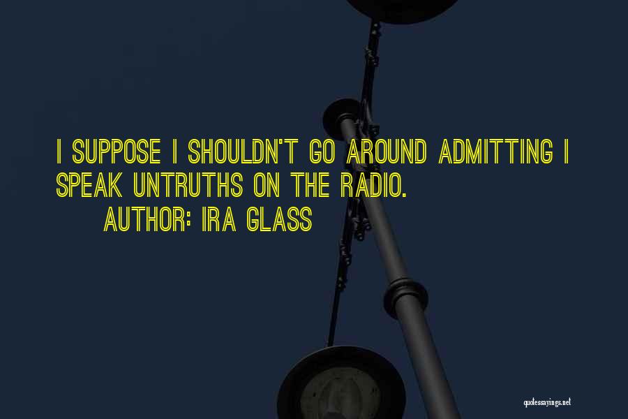 Ira Glass Quotes: I Suppose I Shouldn't Go Around Admitting I Speak Untruths On The Radio.